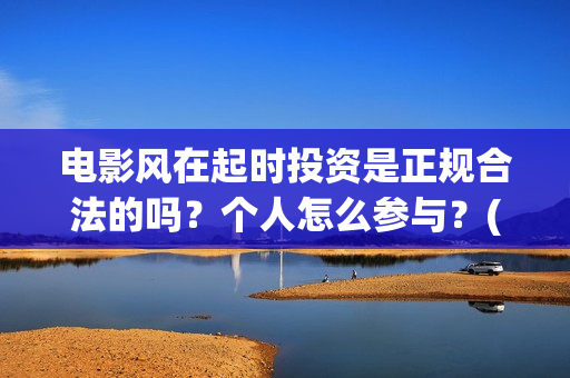 电影风在起时投资是正规合法的吗？个人怎么参与？(风在起时电影何时上映)
