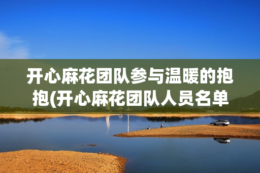 开心麻花团队参与温暖的抱抱(开心麻花团队人员名单)