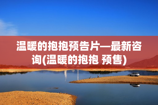 温暖的抱抱预告片—最新咨询(温暖的抱抱 预售)