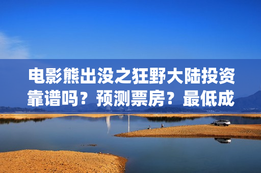 电影熊出没之狂野大陆投资靠谱吗？预测票房？最低成本？(熊出没之狂野免费)