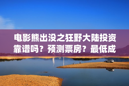 电影熊出没之狂野大陆投资靠谱吗？预测票房？最低成本？(熊出没之狂完整电影)