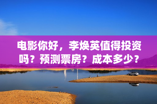 电影你好，李焕英值得投资吗？预测票房？成本多少？(电影你好李焕英)