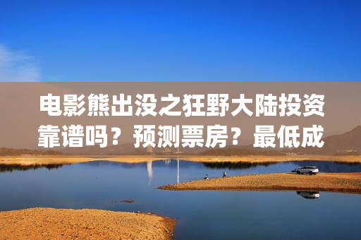 电影熊出没之狂野大陆投资靠谱吗？预测票房？最低成本？(电影熊出没之狂野大陆免费完整版)