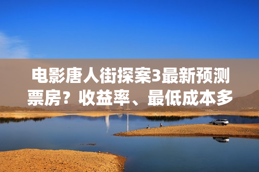 电影唐人街探案3最新预测票房？收益率、最低成本多少？(电影唐人街探案2剧情介绍)