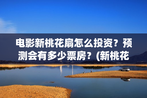 电影新桃花扇怎么投资？预测会有多少票房？(新桃花扇电影2020)