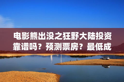 电影熊出没之狂野大陆投资靠谱吗？预测票房？最低成本？(电影熊出没狂野大陆央视网)