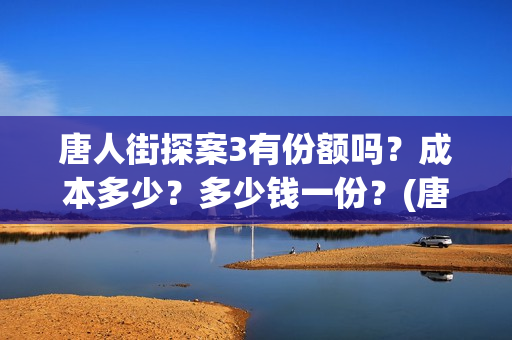 唐人街探案3有份额吗？成本多少？多少钱一份？(唐人街探案3有张子枫吗)