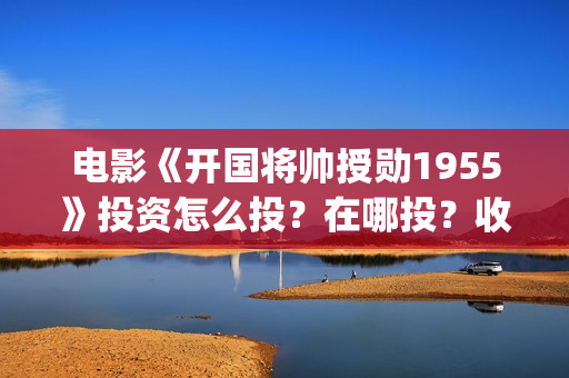 电影《开国将帅授勋1955》投资怎么投？在哪投？收益怎么样？(电影《开国将帅1955》)