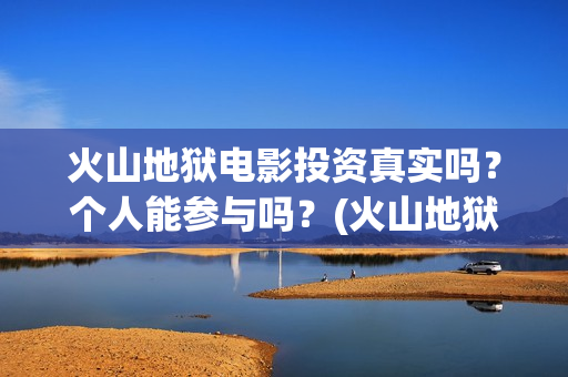 火山地狱电影投资真实吗？个人能参与吗？(火山地狱电影口碑)