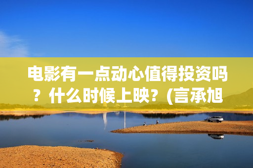电影有一点动心值得投资吗？什么时候上映？(言承旭电影有一点动心)
