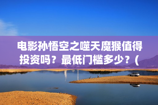 电影孙悟空之噬天魔猴值得投资吗？最低门槛多少？(孙悟空之噬天魔猴免费播放)