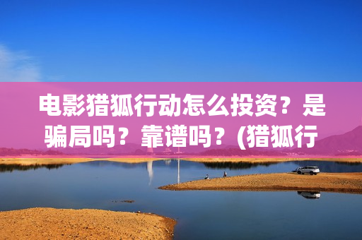 电影猎狐行动怎么投资？是骗局吗？靠谱吗？(猎狐行动怎么样)