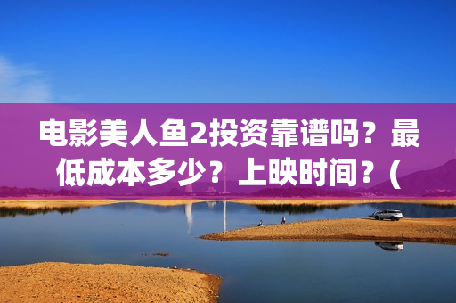 电影美人鱼2投资靠谱吗？最低成本多少？上映时间？(美人鱼2 720p)