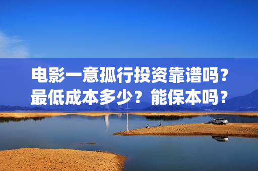 电影一意孤行投资靠谱吗？最低成本多少？能保本吗？(电影一意孤行开机)