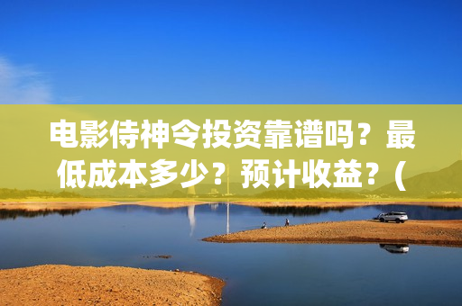 电影侍神令投资靠谱吗？最低成本多少？预计收益？(电影侍神令总投资)