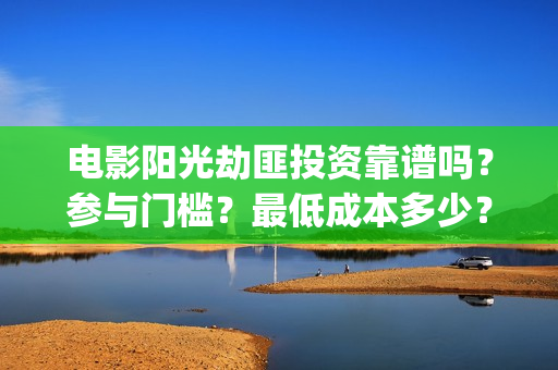 电影阳光劫匪投资靠谱吗？参与门槛？最低成本多少？(电影阳光劫匪投屏观看)