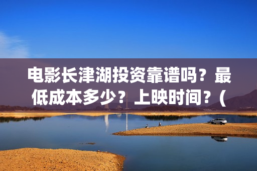 电影长津湖投资靠谱吗？最低成本多少？上映时间？(长津湖这部电影投资了多少钱)