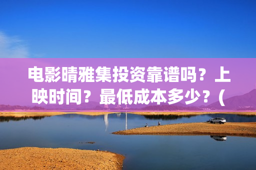 电影晴雅集投资靠谱吗？上映时间？最低成本多少？(晴雅集票房投资)
