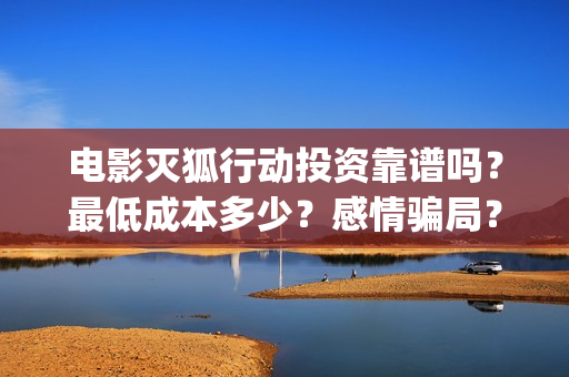 电影灭狐行动投资靠谱吗？最低成本多少？感情骗局？(电影灭狐行动投屏观看)