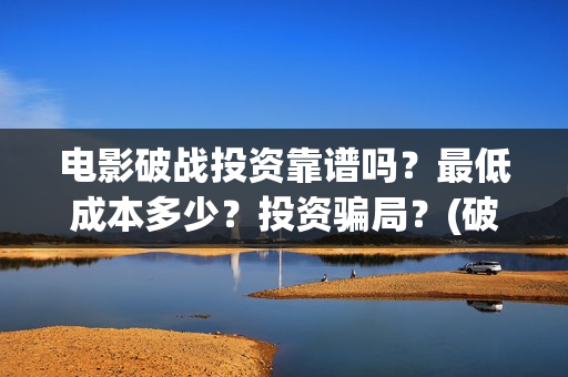 电影破战投资靠谱吗？最低成本多少？投资骗局？(破战票房预测)