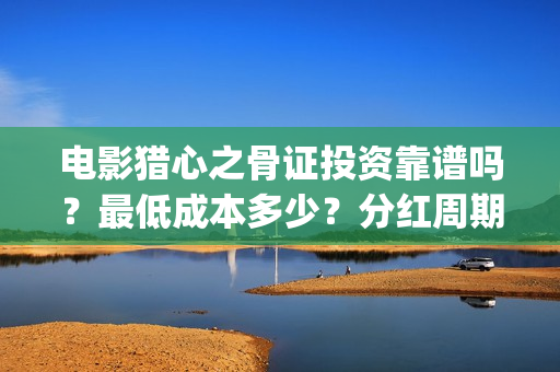 电影猎心之骨证投资靠谱吗？最低成本多少？分红周期？(猎心之骨证电影在线观看西瓜视频)