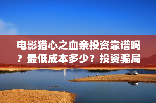 电影猎心之血亲投资靠谱吗？最低成本多少？投资骗局？(电影猎心之血亲完整版)