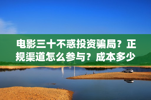 电影三十不惑投资骗局？正规渠道怎么参与？成本多少？(三十不惑剧情介绍)