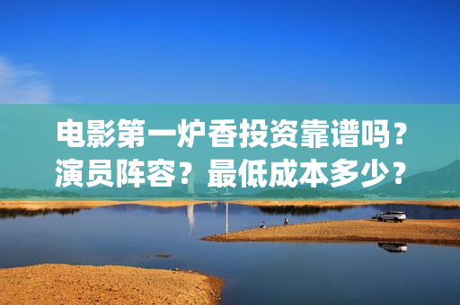电影第一炉香投资靠谱吗？演员阵容？最低成本多少？(第一炉香的电影)