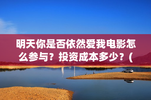 明天你是否依然爱我电影怎么参与？投资成本多少？(明天你是否依然爱我发行时间)