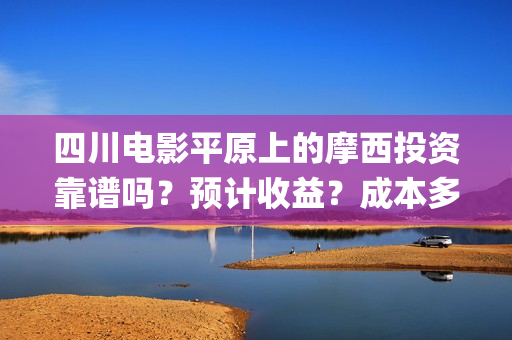 四川电影平原上的摩西投资靠谱吗？预计收益？成本多少？(平原战役电影)