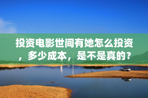 投资电影世间有她怎么投资，多少成本，是不是真的？(投资电影可靠)