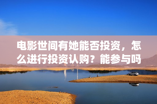 电影世间有她能否投资，怎么进行投资认购？能参与吗？(世间有她上映)