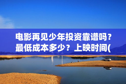 电影再见少年投资靠谱吗？最低成本多少？上映时间(再见少年电影预告)