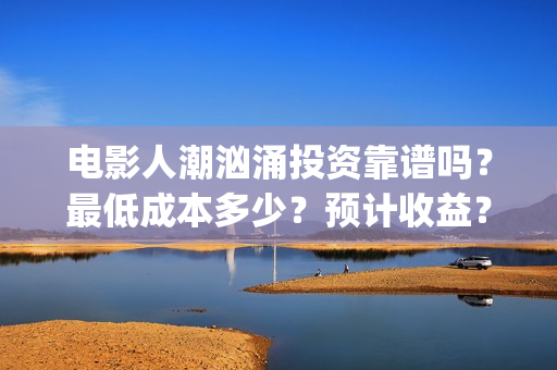 电影人潮汹涌投资靠谱吗？最低成本多少？预计收益？(电影人潮汹涌啥意思)