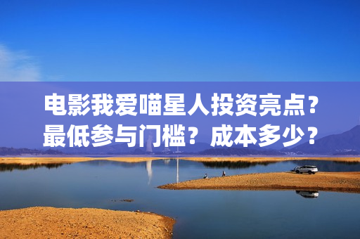 电影我爱喵星人投资亮点？最低参与门槛？成本多少？(电影我爱喵星人的剧照)