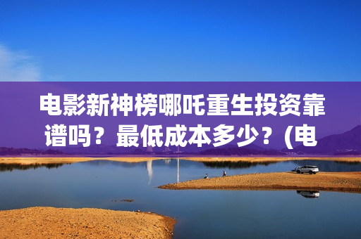 电影新神榜哪吒重生投资靠谱吗？最低成本多少？(电影《新神榜哪吒重生》高清免费观看)