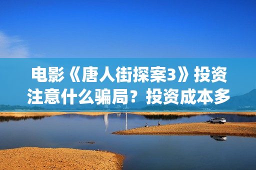 电影《唐人街探案3》投资注意什么骗局？投资成本多少?怎么参与？(电影《唐人街探案3》在线观看)