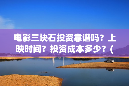 电影三块石投资靠谱吗？上映时间？投资成本多少？(三块石电影是真实的吗)