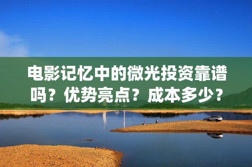 电影记忆中的微光投资靠谱吗？优势亮点？成本多少？(记忆里的微笑)