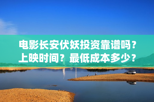 电影长安伏妖投资靠谱吗？上映时间？最低成本多少？(长安伏妖电影导演)