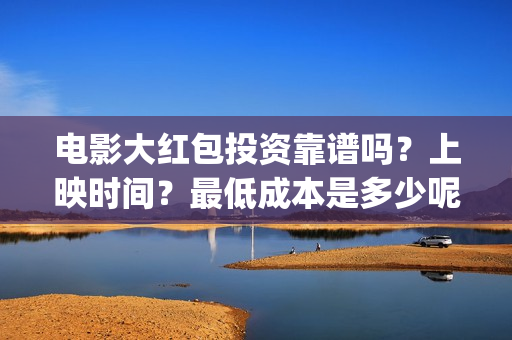 电影大红包投资靠谱吗？上映时间？最低成本是多少呢？(大红包电影投资骗局揭秘)
