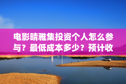 电影晴雅集投资个人怎么参与？最低成本多少？预计收益(电影晴雅集投资方是谁)