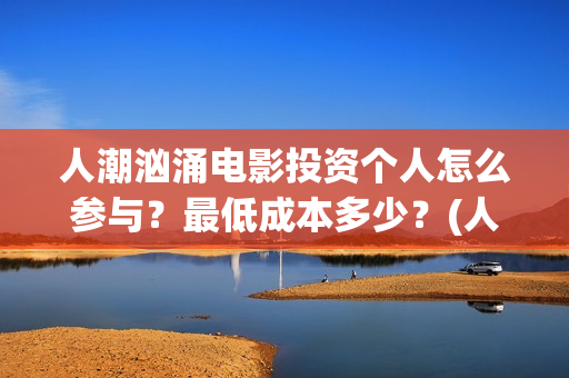 人潮汹涌电影投资个人怎么参与？最低成本多少？(人潮汹涌电影抢先)