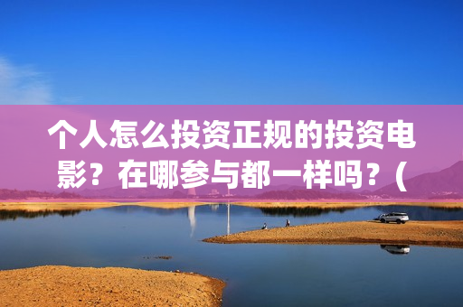 个人怎么投资正规的投资电影？在哪参与都一样吗？(个人如何投资赚钱)