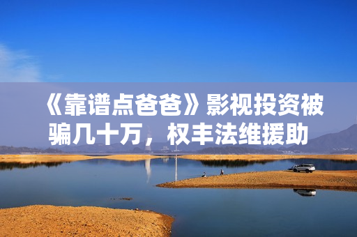《靠谱点爸爸》影视投资被骗几十万，权丰法维援助
