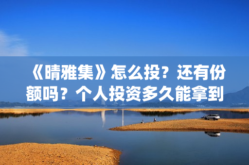 《晴雅集》怎么投？还有份额吗？个人投资多久能拿到分红？(晴雅集解答)