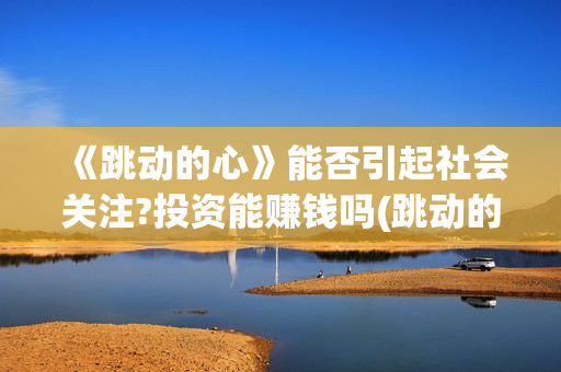 《跳动的心》能否引起社会关注?投资能赚钱吗(跳动的心新款)
