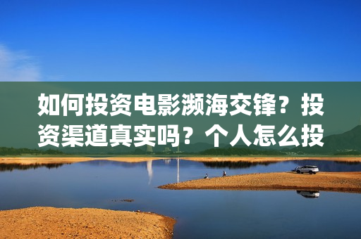 如何投资电影濒海交锋？投资渠道真实吗？个人怎么投资？(怎样投资电影项目)
