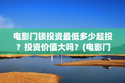 电影门锁投资最低多少起投？投资价值大吗？(电影门锁会有多少票房)