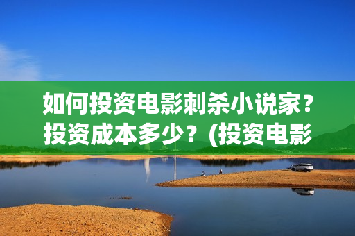 如何投资电影刺杀小说家？投资成本多少？(投资电影如何赚钱)